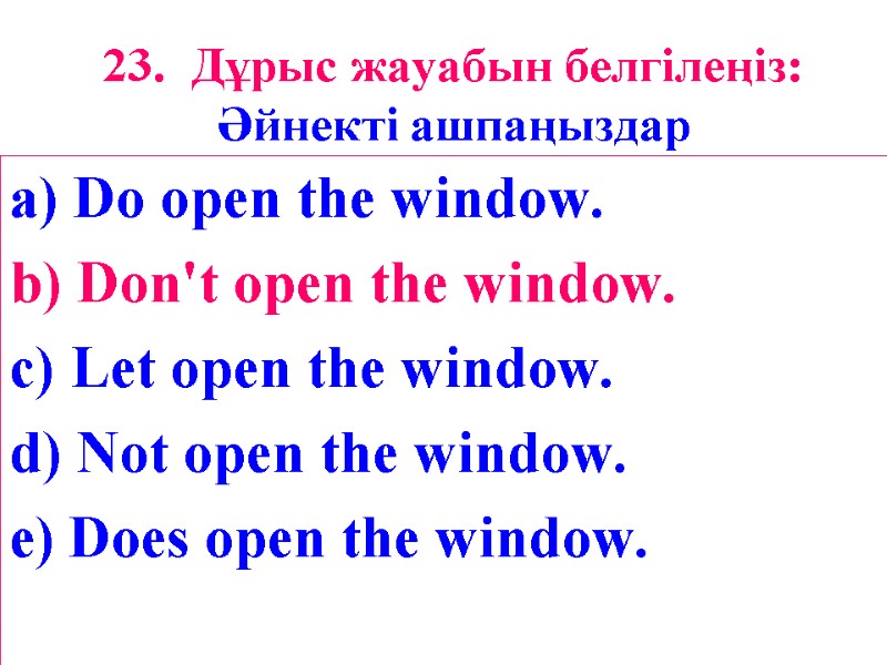 23. Дұрыс жауабын белгілеңіз: Әйнекті ашпаңыздар a) Do open the window. b) Don't open